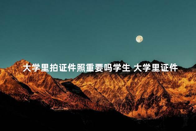 大学里拍证件照重要吗学生 大学里证件照有什么用